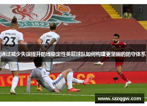 通过减少失误提升防线稳定性英超球队如何构建更坚固的防守体系