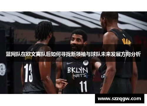 篮网队在欧文离队后如何寻找新领袖与球队未来发展方向分析