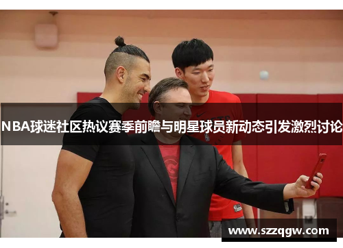 NBA球迷社区热议赛季前瞻与明星球员新动态引发激烈讨论