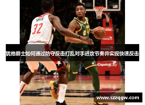 犹他爵士如何通过防守反击打乱对手进攻节奏并实现快速反击