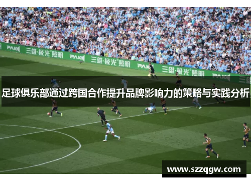 足球俱乐部通过跨国合作提升品牌影响力的策略与实践分析