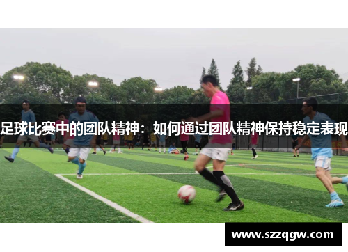足球比赛中的团队精神：如何通过团队精神保持稳定表现