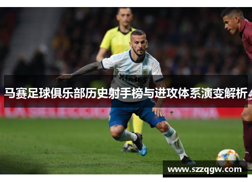 马赛足球俱乐部历史射手榜与进攻体系演变解析